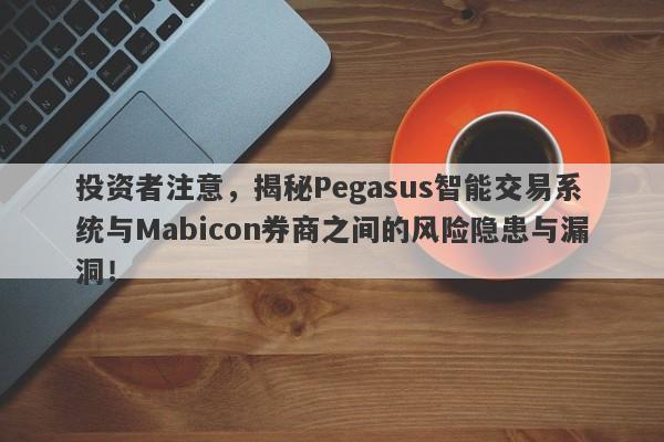 投资者注意，揭秘Pegasus智能交易系统与Mabicon券商之间的风险隐患与漏洞！