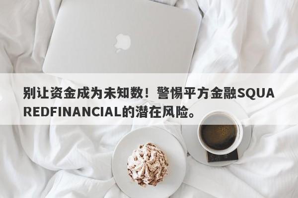 别让资金成为未知数！警惕平方金融SQUAREDFINANCIAL的潜在风险。