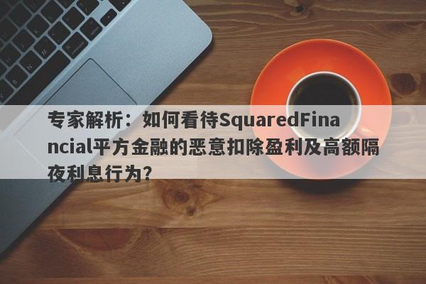 专家解析：如何看待SquaredFinancial平方金融的恶意扣除盈利及高额隔夜利息行为？