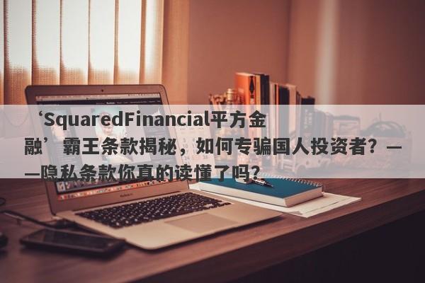 ‘SquaredFinancial平方金融’霸王条款揭秘，如何专骗国人投资者？——隐私条款你真的读懂了吗？