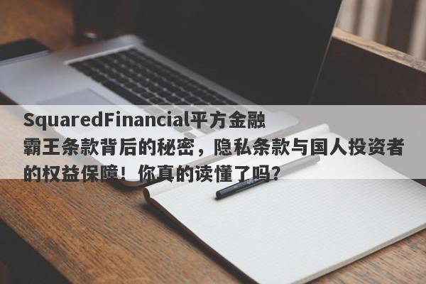 SquaredFinancial平方金融霸王条款背后的秘密，隐私条款与国人投资者的权益保障！你真的读懂了吗？