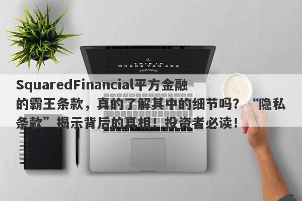 SquaredFinancial平方金融的霸王条款，真的了解其中的细节吗？“隐私条款”揭示背后的真相！投资者必读！