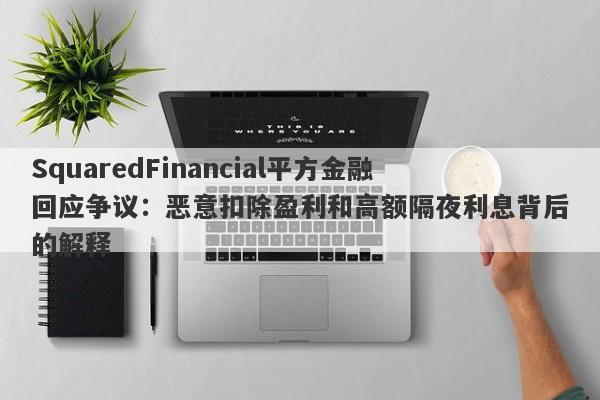 SquaredFinancial平方金融回应争议：恶意扣除盈利和高额隔夜利息背后的解释