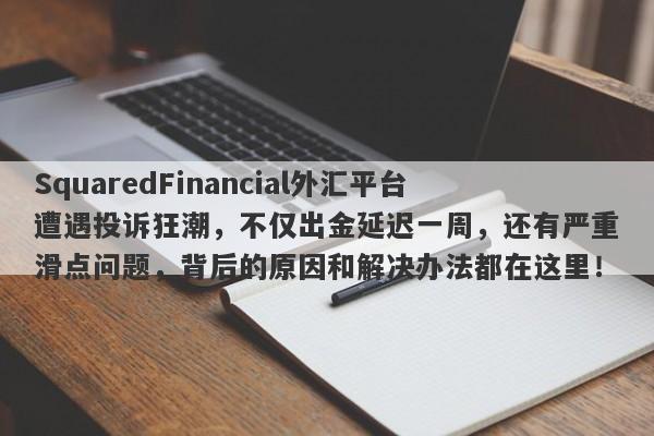 SquaredFinancial外汇平台遭遇投诉狂潮，不仅出金延迟一周，还有严重滑点问题，背后的原因和解决办法都在这里！