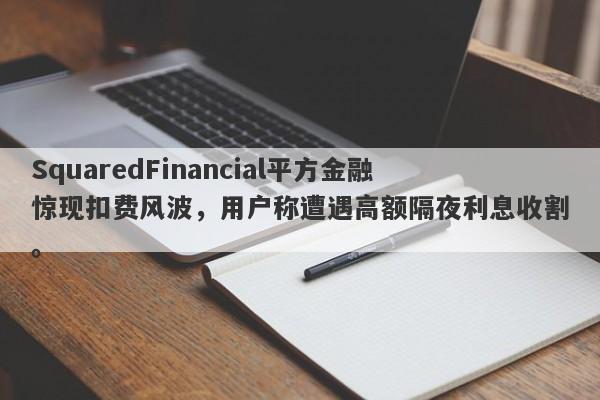 SquaredFinancial平方金融惊现扣费风波，用户称遭遇高额隔夜利息收割。