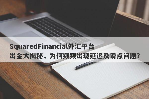 SquaredFinancial外汇平台出金大揭秘，为何频频出现延迟及滑点问题？