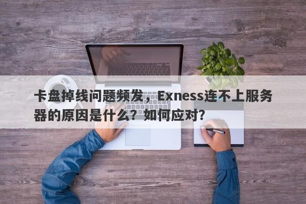 卡盘掉线问题频发，Exness连不上服务器的原因是什么？如何应对？