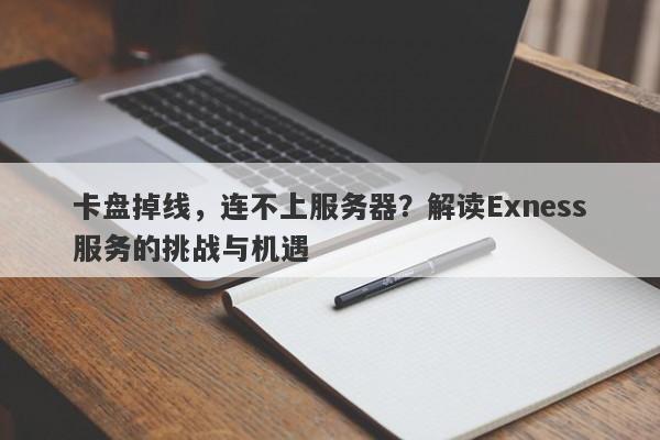 卡盘掉线，连不上服务器？解读Exness服务的挑战与机遇