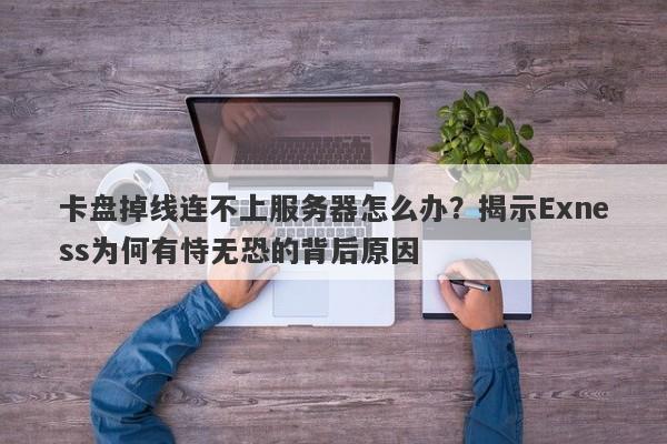 卡盘掉线连不上服务器怎么办？揭示Exness为何有恃无恐的背后原因