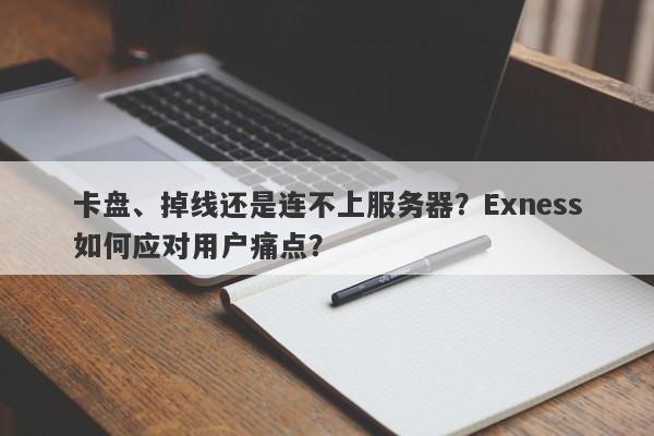 卡盘、掉线还是连不上服务器？Exness如何应对用户痛点？