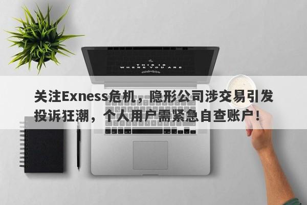 关注Exness危机，隐形公司涉交易引发投诉狂潮，个人用户需紧急自查账户！