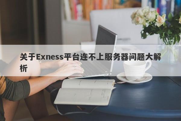 关于Exness平台连不上服务器问题大解析