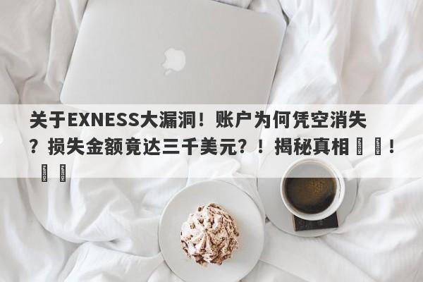 关于EXNESS大漏洞！账户为何凭空消失？损失金额竟达三千美元？！揭秘真相​​！ ​​