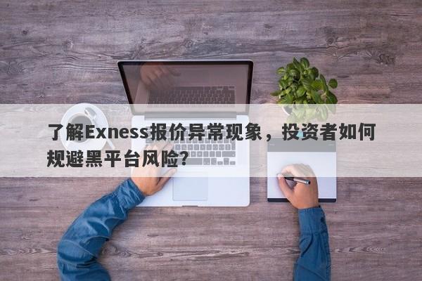 了解Exness报价异常现象，投资者如何规避黑平台风险？