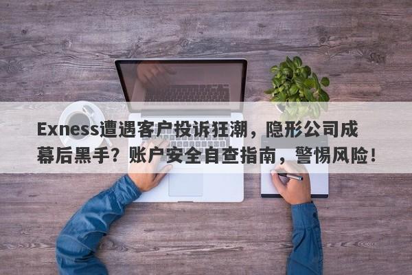 Exness遭遇客户投诉狂潮，隐形公司成幕后黑手？账户安全自查指南，警惕风险！