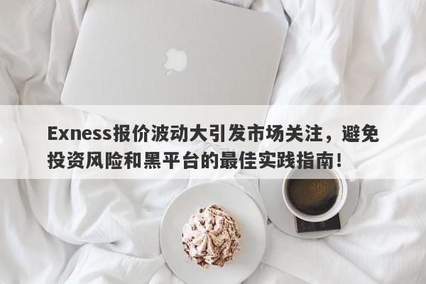 Exness报价波动大引发市场关注，避免投资风险和黑平台的最佳实践指南！