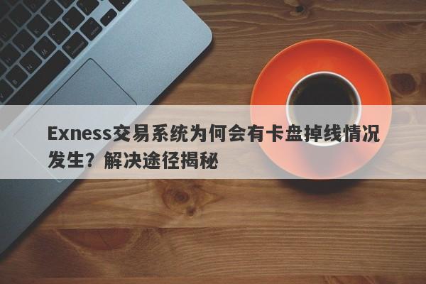 Exness交易系统为何会有卡盘掉线情况发生？解决途径揭秘