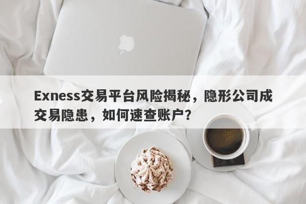 Exness交易平台风险揭秘，隐形公司成交易隐患，如何速查账户？