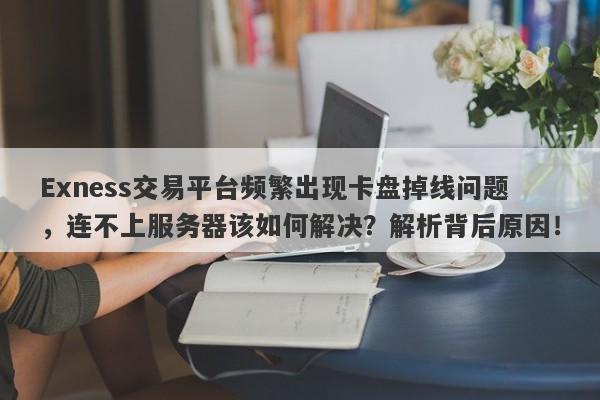 Exness交易平台频繁出现卡盘掉线问题，连不上服务器该如何解决？解析背后原因！