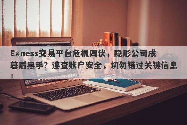 Exness交易平台危机四伏，隐形公司成幕后黑手？速查账户安全，切勿错过关键信息！