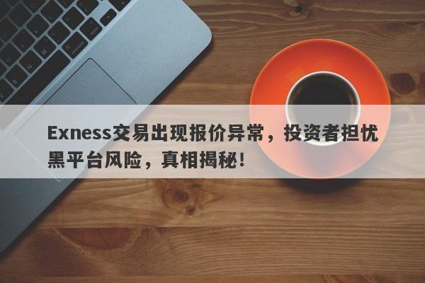 Exness交易出现报价异常，投资者担忧黑平台风险，真相揭秘！