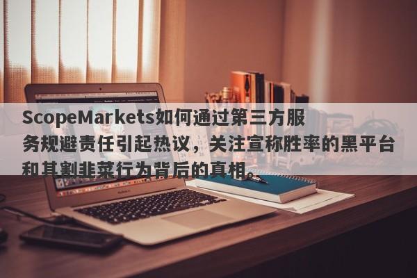 ScopeMarkets如何通过第三方服务规避责任引起热议，关注宣称胜率的黑平台和其割韭菜行为背后的真相。