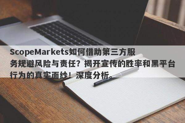 ScopeMarkets如何借助第三方服务规避风险与责任？揭开宣传的胜率和黑平台行为的真实面纱！深度分析。