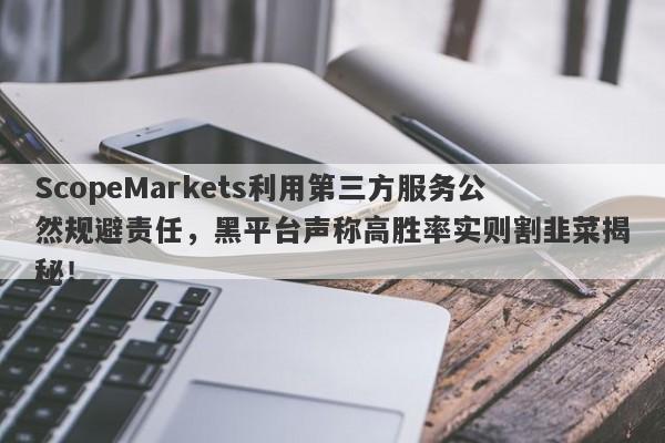 ScopeMarkets利用第三方服务公然规避责任，黑平台声称高胜率实则割韭菜揭秘！