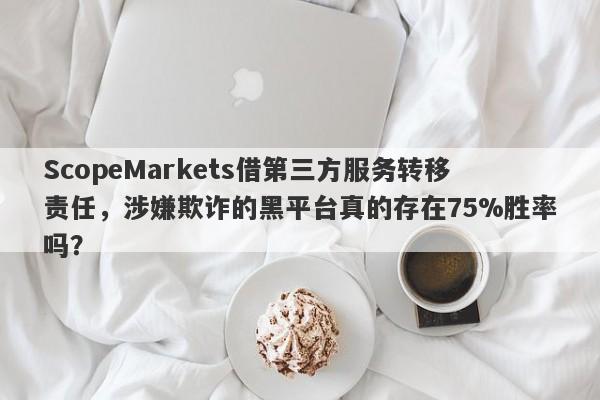 ScopeMarkets借第三方服务转移责任，涉嫌欺诈的黑平台真的存在75%胜率吗？