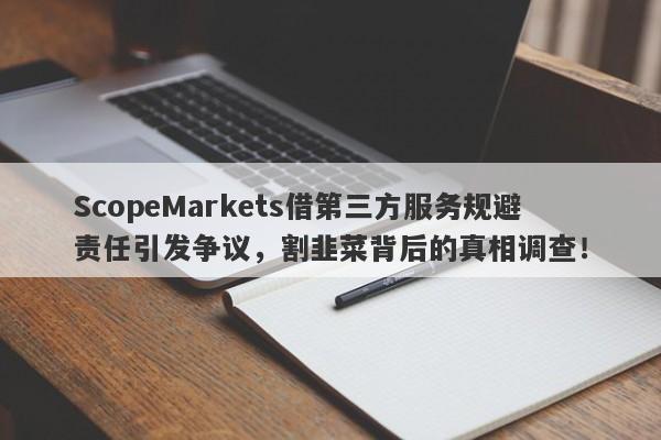 ScopeMarkets借第三方服务规避责任引发争议，割韭菜背后的真相调查！