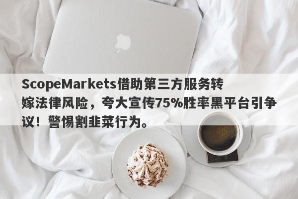 ScopeMarkets借助第三方服务转嫁法律风险，夸大宣传75%胜率黑平台引争议！警惕割韭菜行为。