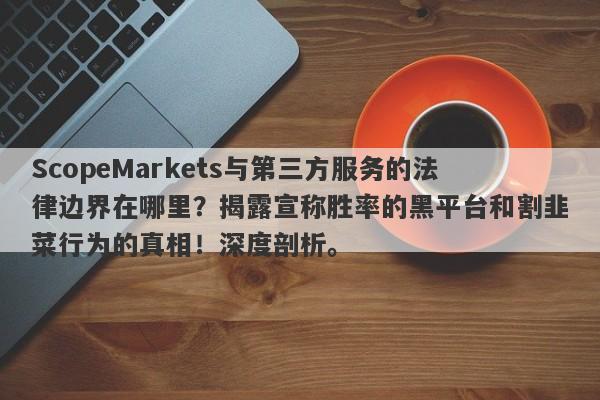 ScopeMarkets与第三方服务的法律边界在哪里？揭露宣称胜率的黑平台和割韭菜行为的真相！深度剖析。