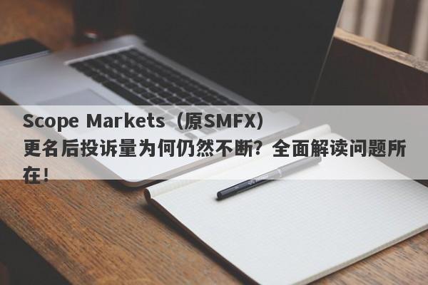 Scope Markets（原SMFX）更名后投诉量为何仍然不断？全面解读问题所在！