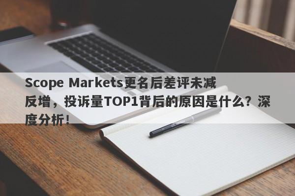 Scope Markets更名后差评未减反增，投诉量TOP1背后的原因是什么？深度分析！