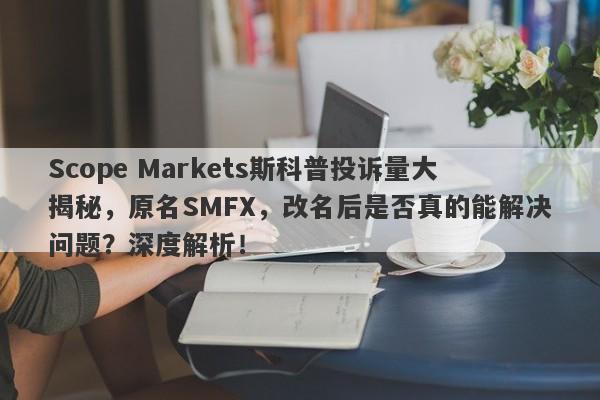 Scope Markets斯科普投诉量大揭秘，原名SMFX，改名后是否真的能解决问题？深度解析！