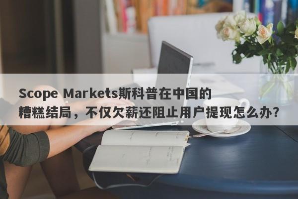 Scope Markets斯科普在中国的糟糕结局，不仅欠薪还阻止用户提现怎么办？