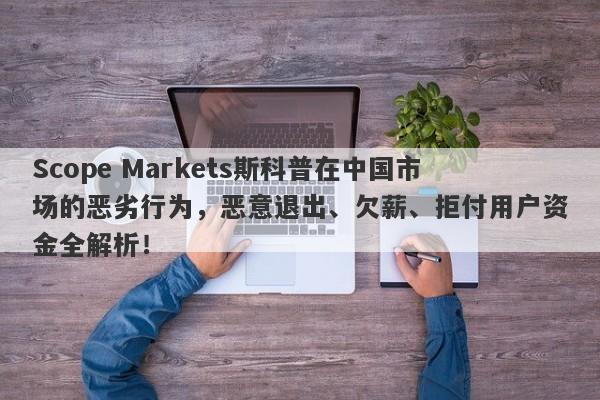 Scope Markets斯科普在中国市场的恶劣行为，恶意退出、欠薪、拒付用户资金全解析！