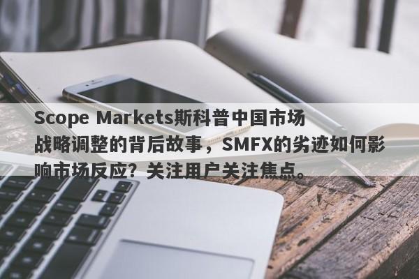 Scope Markets斯科普中国市场战略调整的背后故事，SMFX的劣迹如何影响市场反应？关注用户关注焦点。