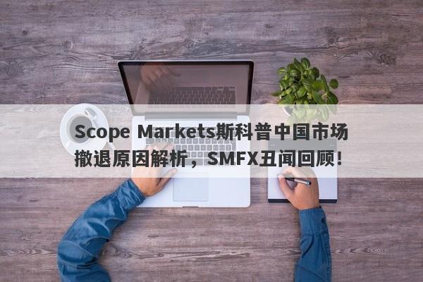 Scope Markets斯科普中国市场撤退原因解析，SMFX丑闻回顾！