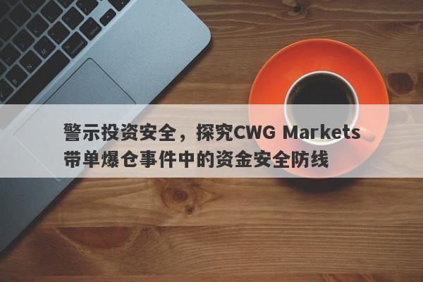 警示投资安全，探究CWG Markets带单爆仓事件中的资金安全防线