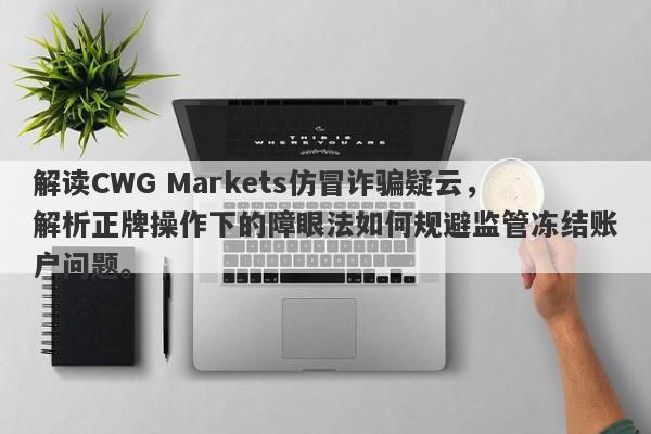 解读CWG Markets仿冒诈骗疑云，解析正牌操作下的障眼法如何规避监管冻结账户问题。