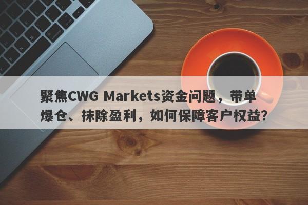 聚焦CWG Markets资金问题，带单爆仓、抹除盈利，如何保障客户权益？