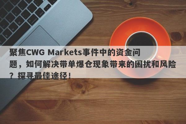 聚焦CWG Markets事件中的资金问题，如何解决带单爆仓现象带来的困扰和风险？探寻最佳途径！