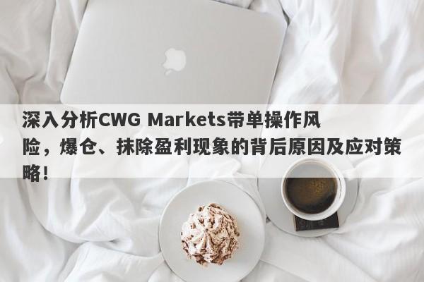 深入分析CWG Markets带单操作风险，爆仓、抹除盈利现象的背后原因及应对策略！