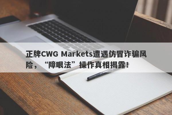 正牌CWG Markets遭遇仿冒诈骗风险，“障眼法”操作真相揭露！