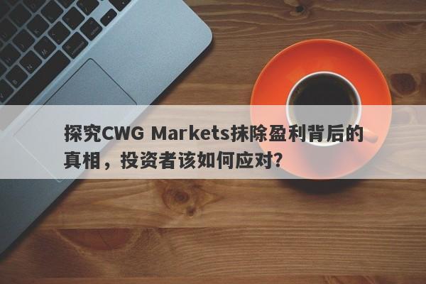 探究CWG Markets抹除盈利背后的真相，投资者该如何应对？