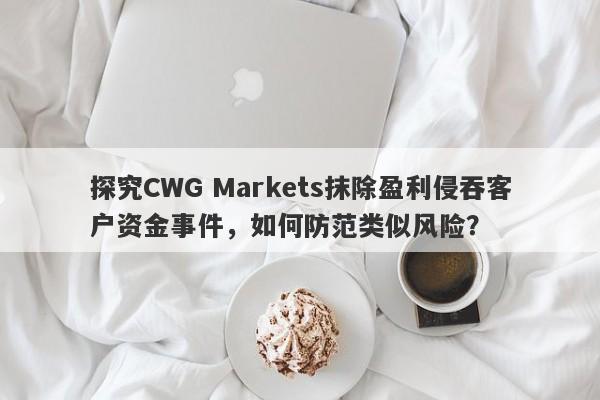 探究CWG Markets抹除盈利侵吞客户资金事件，如何防范类似风险？