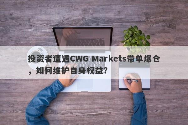 投资者遭遇CWG Markets带单爆仓，如何维护自身权益？