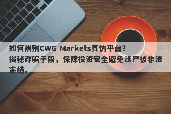 如何辨别CWG Markets真伪平台？揭秘诈骗手段，保障投资安全避免账户被非法冻结。