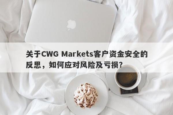 关于CWG Markets客户资金安全的反思，如何应对风险及亏损？